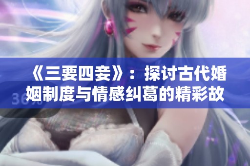 《三要四妾》：探讨古代婚姻制度与情感纠葛的精彩故事