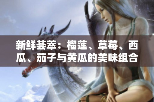 新鲜荟萃：榴莲、草莓、西瓜、茄子与黄瓜的美味组合探索
