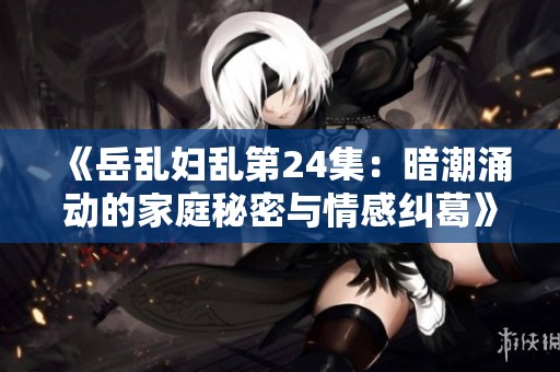 《岳乱妇乱第24集：暗潮涌动的家庭秘密与情感纠葛》