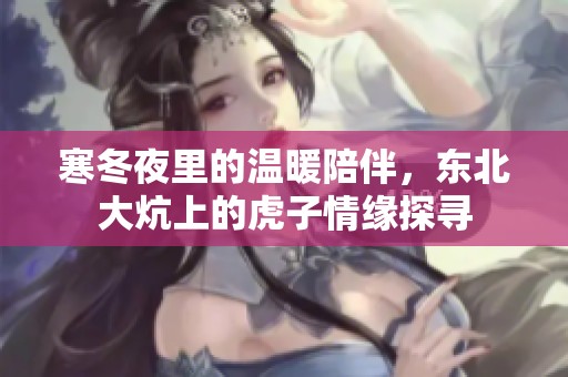 寒冬夜里的温暖陪伴，东北大炕上的虎子情缘探寻