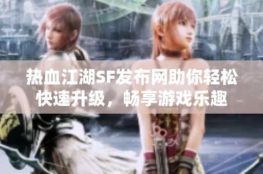 热血江湖SF发布网助你轻松快速升级，畅享游戏乐趣