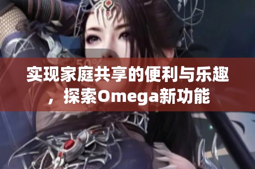 实现家庭共享的便利与乐趣，探索Omega新功能