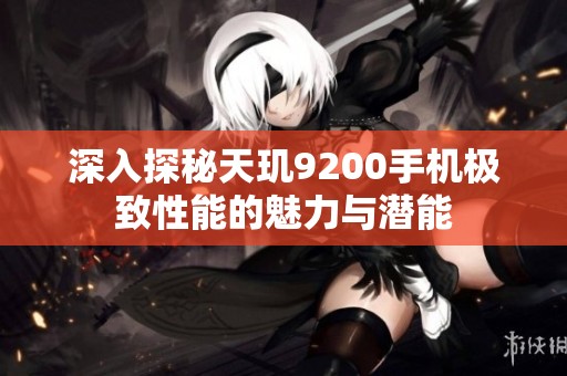 深入探秘天玑9200手机极致性能的魅力与潜能