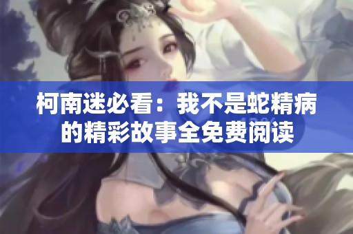 柯南迷必看：我不是蛇精病的精彩故事全免费阅读
