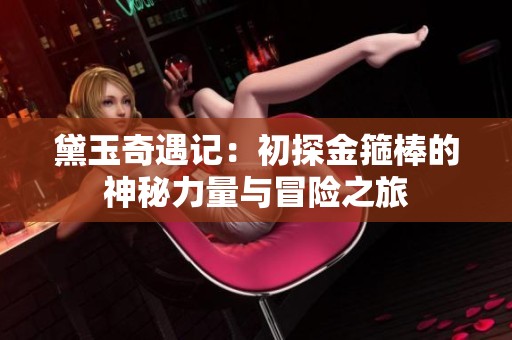 黛玉奇遇记：初探金箍棒的神秘力量与冒险之旅