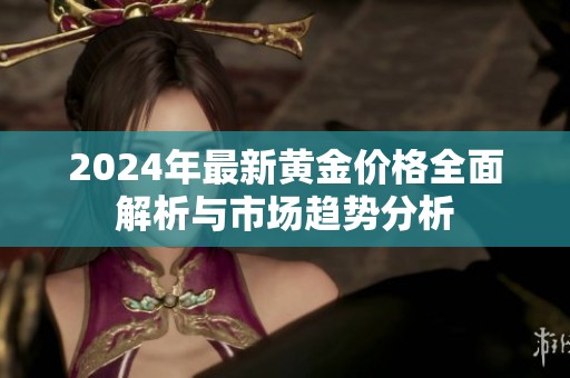 2024年最新黄金价格全面解析与市场趋势分析