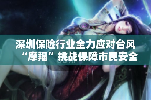 深圳保险行业全力应对台风“摩羯”挑战保障市民安全