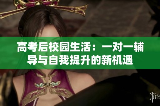 高考后校园生活：一对一辅导与自我提升的新机遇