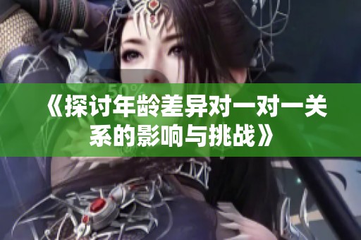 《探讨年龄差异对一对一关系的影响与挑战》