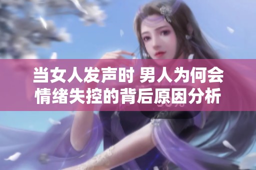 当女人发声时 男人为何会情绪失控的背后原因分析
