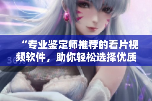 “专业鉴定师推荐的看片视频软件，助你轻松选择优质内容”