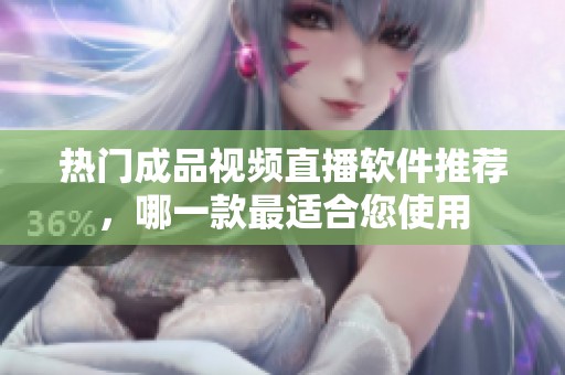 热门成品视频直播软件推荐，哪一款最适合您使用