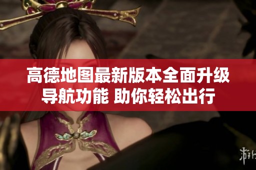 高德地图最新版本全面升级导航功能 助你轻松出行
