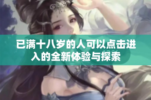 已满十八岁的人可以点击进入的全新体验与探索