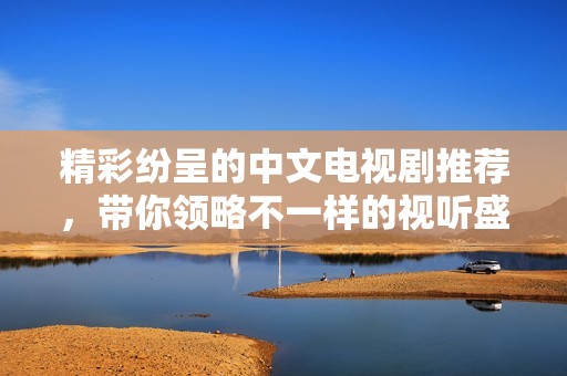 精彩纷呈的中文电视剧推荐，带你领略不一样的视听盛宴