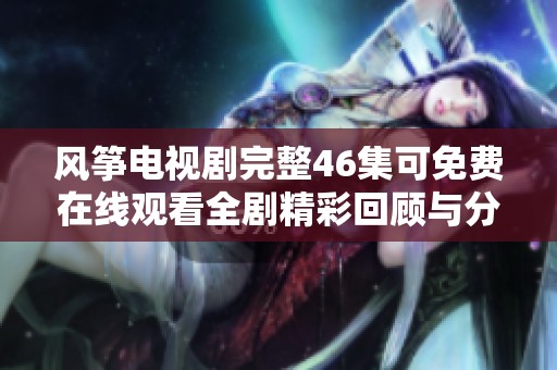 风筝电视剧完整46集可免费在线观看全剧精彩回顾与分析