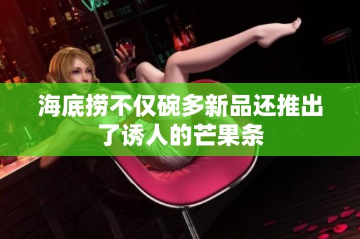 海底捞不仅碗多新品还推出了诱人的芒果条