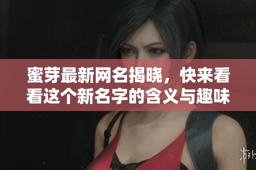 蜜芽最新网名揭晓，快来看看这个新名字的含义与趣味吧