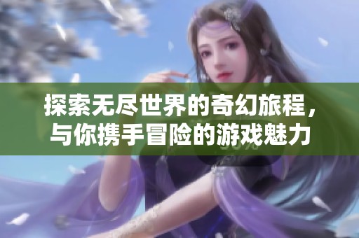 探索无尽世界的奇幻旅程，与你携手冒险的游戏魅力