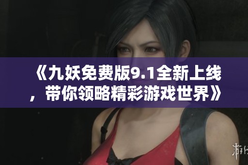 《九妖免费版9.1全新上线，带你领略精彩游戏世界》