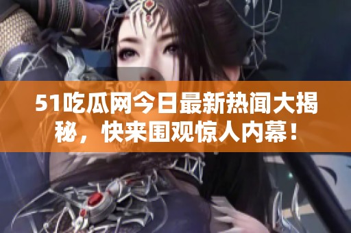 51吃瓜网今日最新热闻大揭秘，快来围观惊人内幕！