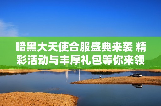 暗黑大天使合服盛典来袭 精彩活动与丰厚礼包等你来领