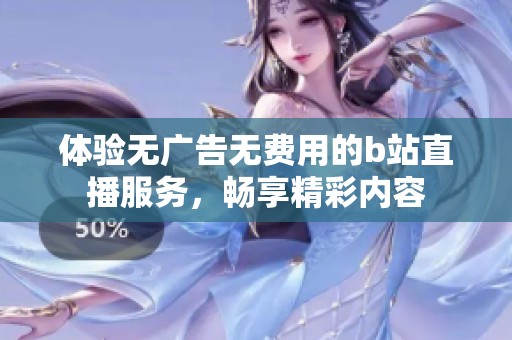 体验无广告无费用的b站直播服务，畅享精彩内容