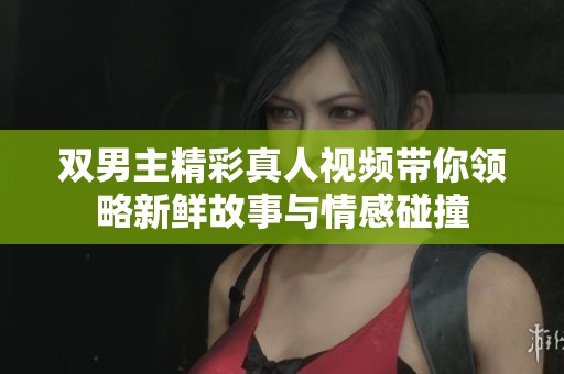双男主精彩真人视频带你领略新鲜故事与情感碰撞