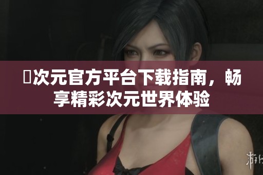 囧次元官方平台下载指南，畅享精彩次元世界体验