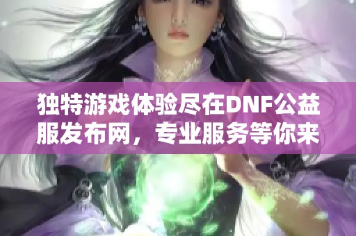 独特游戏体验尽在DNF公益服发布网，专业服务等你来享