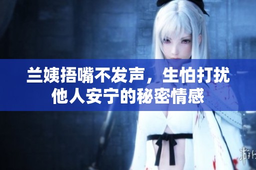 兰姨捂嘴不发声，生怕打扰他人安宁的秘密情感