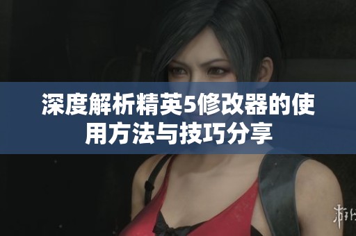 深度解析精英5修改器的使用方法与技巧分享