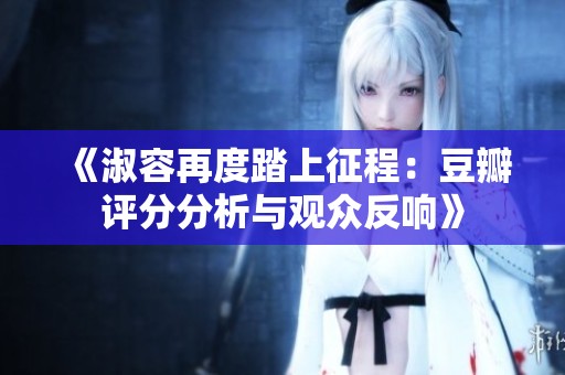 《淑容再度踏上征程：豆瓣评分分析与观众反响》