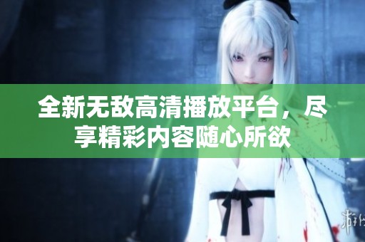 全新无敌高清播放平台，尽享精彩内容随心所欲