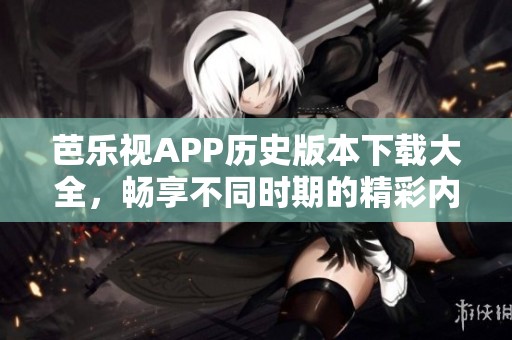 芭乐视APP历史版本下载大全，畅享不同时期的精彩内容