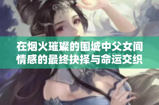 在烟火璀璨的围城中父女间情感的最终抉择与命运交织