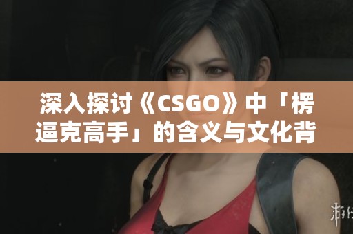深入探讨《CSGO》中「楞逼克高手」的含义与文化背景