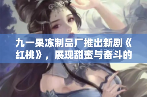 九一果冻制品厂推出新剧《红桃》，展现甜蜜与奋斗的故事