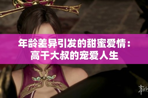 年龄差异引发的甜蜜爱情：高干大叔的宠爱人生