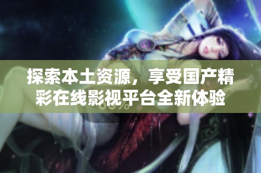 探索本土资源，享受国产精彩在线影视平台全新体验