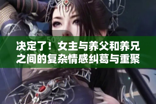 决定了！女主与养父和养兄之间的复杂情感纠葛与重聚