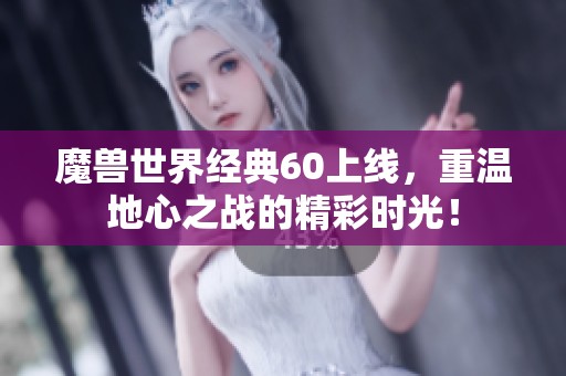 魔兽世界经典60上线，重温地心之战的精彩时光！
