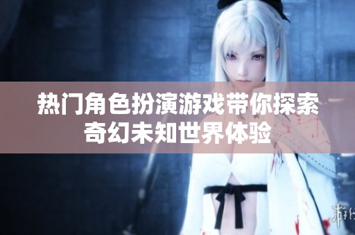 热门角色扮演游戏带你探索奇幻未知世界体验