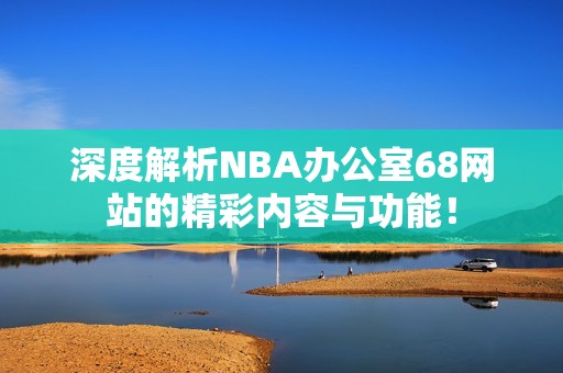 深度解析NBA办公室68网站的精彩内容与功能！