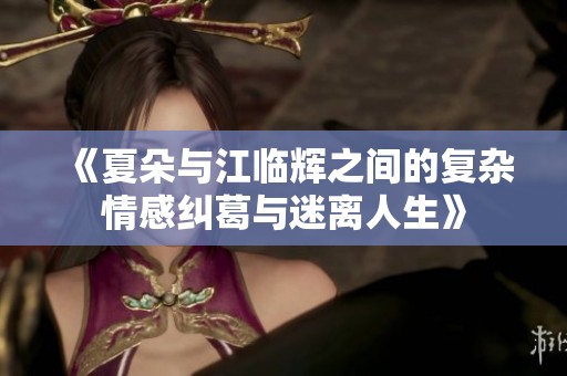 《夏朵与江临辉之间的复杂情感纠葛与迷离人生》