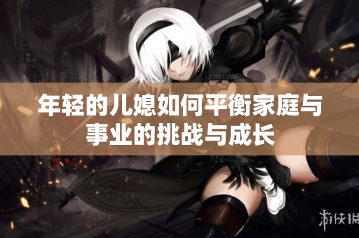 年轻的儿媳如何平衡家庭与事业的挑战与成长