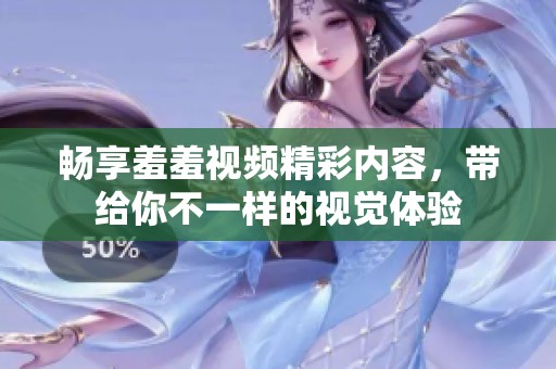 畅享羞羞视频精彩内容，带给你不一样的视觉体验