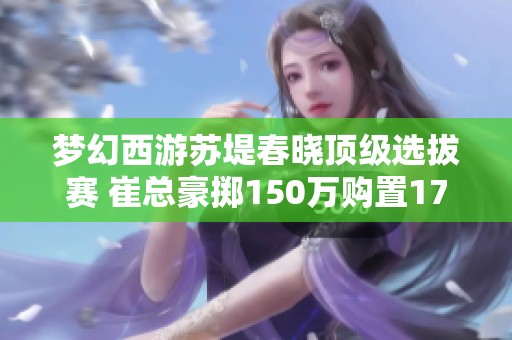 梦幻西游苏堤春晓顶级选拔赛 崔总豪掷150万购置17技能四季魔童！