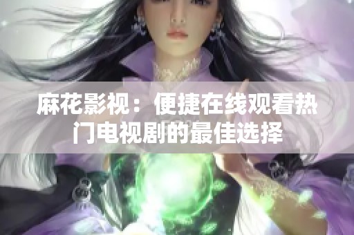 麻花影视：便捷在线观看热门电视剧的最佳选择