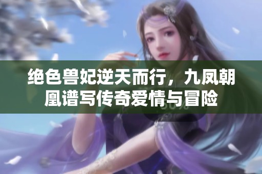 绝色兽妃逆天而行，九凤朝凰谱写传奇爱情与冒险